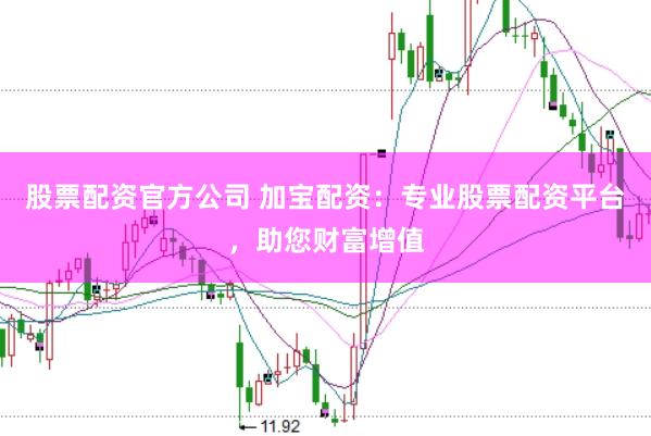 股票配资官方公司 加宝配资：专业股票配资平台，助您财富增值