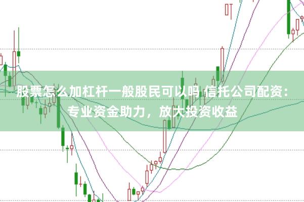 股票怎么加杠杆一般股民可以吗 信托公司配资：专业资金助力，放大投资收益