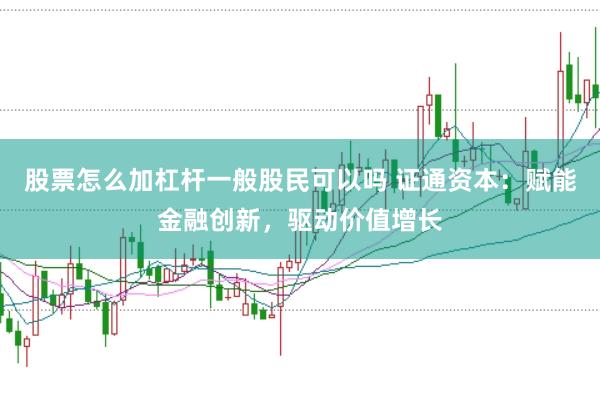 股票怎么加杠杆一般股民可以吗 证通资本：赋能金融创新，驱动价值增长