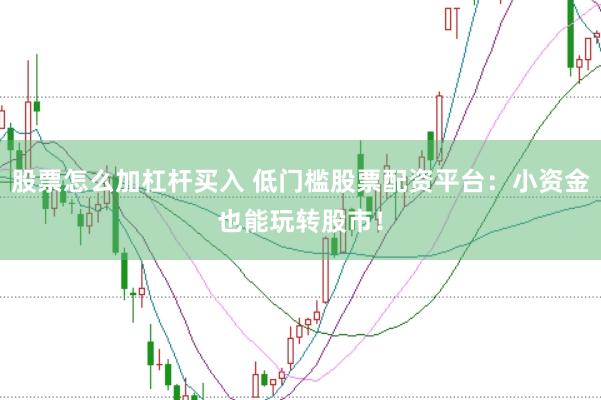 股票怎么加杠杆买入 低门槛股票配资平台：小资金也能玩转股市！