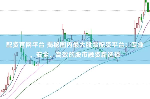配资官网平台 揭秘国内最大股票配资平台：专业、安全、高效的股市融资新选择
