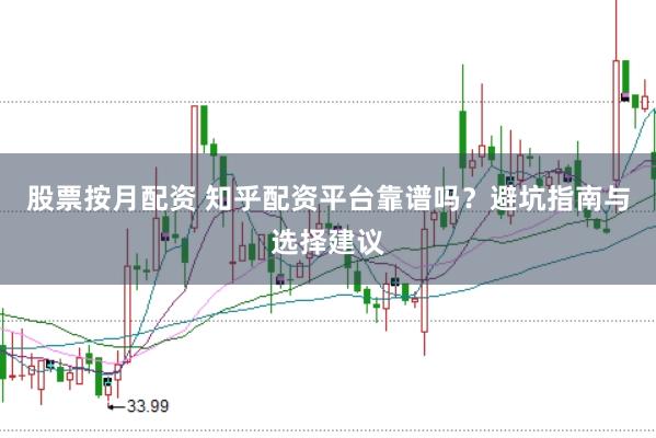 股票按月配资 知乎配资平台靠谱吗？避坑指南与选择建议