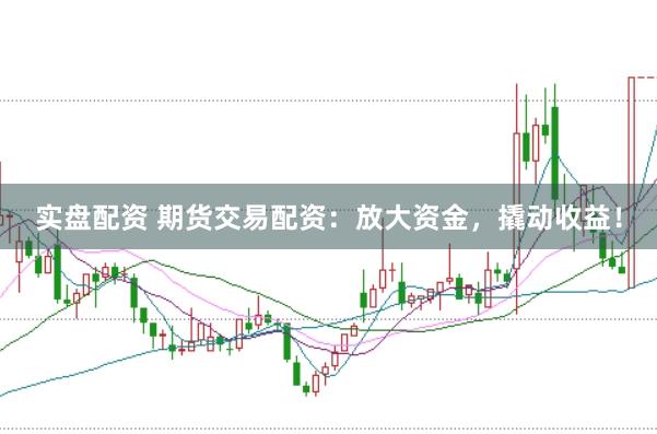 实盘配资 期货交易配资：放大资金，撬动收益！