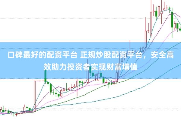 口碑最好的配资平台 正规炒股配资平台，安全高效助力投资者实现财富增值