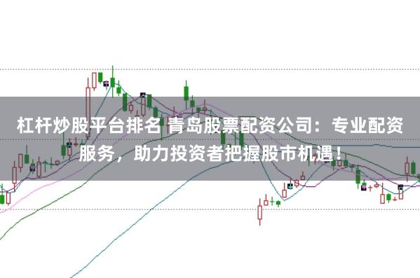 杠杆炒股平台排名 青岛股票配资公司：专业配资服务，助力投资者把握股市机遇！