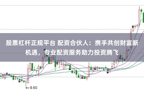 股票杠杆正规平台 配资合伙人：携手共创财富新机遇，专业配资服务助力投资腾飞