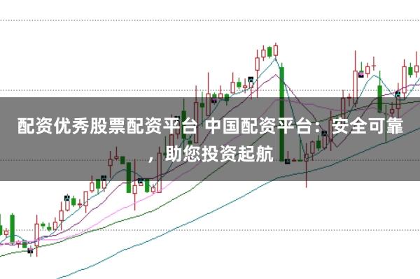 配资优秀股票配资平台 中国配资平台：安全可靠，助您投资起航