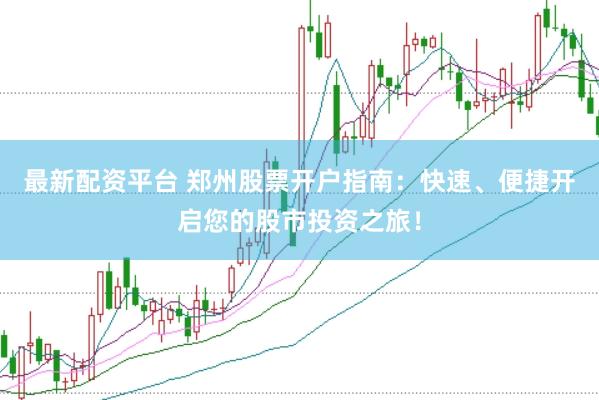 最新配资平台 郑州股票开户指南：快速、便捷开启您的股市投资之旅！