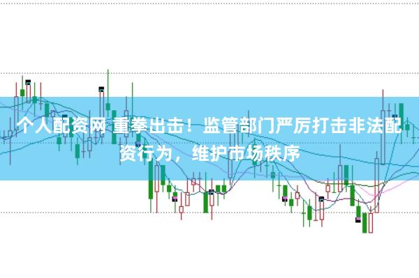 个人配资网 重拳出击！监管部门严厉打击非法配资行为，维护市场秩序
