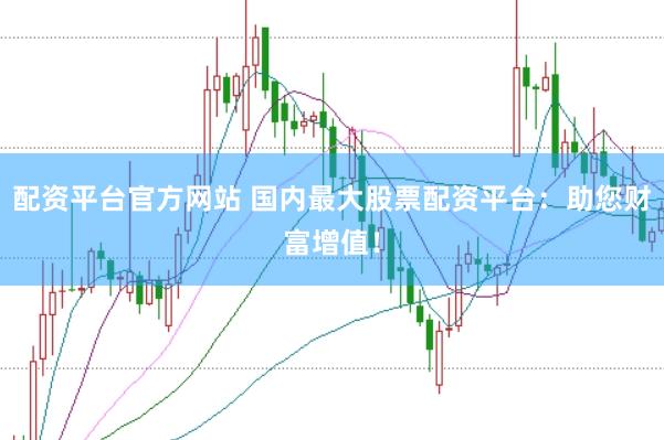 配资平台官方网站 国内最大股票配资平台：助您财富增值！
