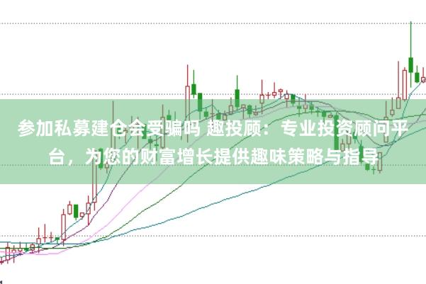 参加私募建仓会受骗吗 趣投顾：专业投资顾问平台，为您的财富增长提供趣味策略与指导
