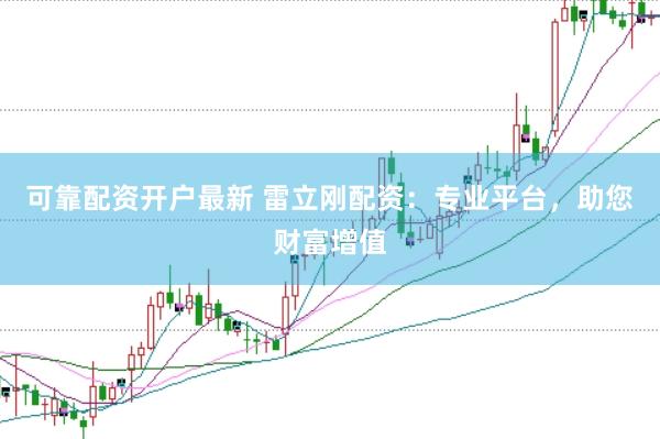 可靠配资开户最新 雷立刚配资：专业平台，助您财富增值
