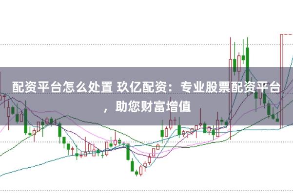 配资平台怎么处置 玖亿配资：专业股票配资平台，助您财富增值