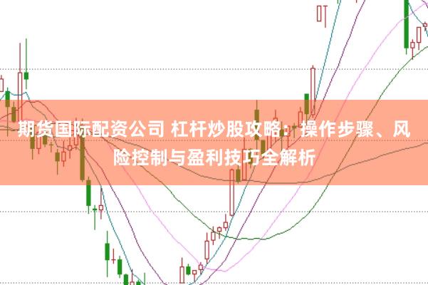 期货国际配资公司 杠杆炒股攻略：操作步骤、风险控制与盈利技巧全解析