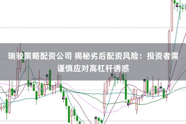 瑞骏策略配资公司 揭秘劣后配资风险：投资者需谨慎应对高杠杆诱惑