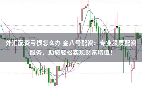 外汇配资亏损怎么办 金八号配资：专业股票配资服务，助您轻松实现财富增值！