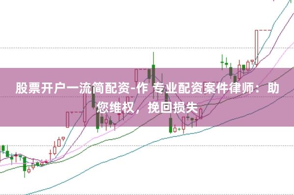 股票开户一流简配资-作 专业配资案件律师：助您维权，挽回损失