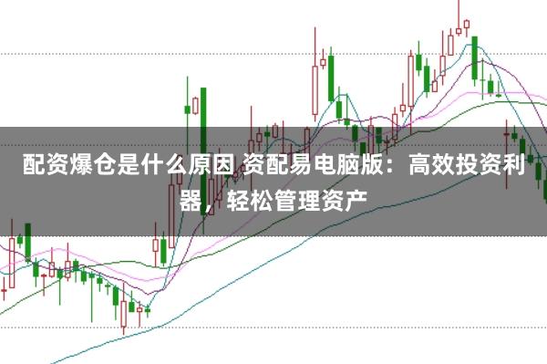 配资爆仓是什么原因 资配易电脑版：高效投资利器，轻松管理资产