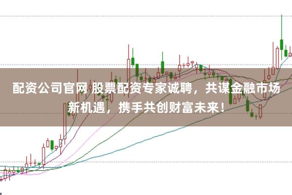 配资公司官网 股票配资专家诚聘，共谋金融市场新机遇，携手共创财富未来！