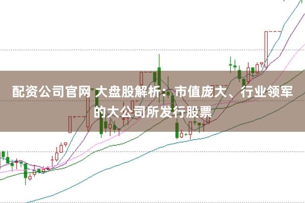 配资公司官网 大盘股解析：市值庞大、行业领军的大公司所发行股票