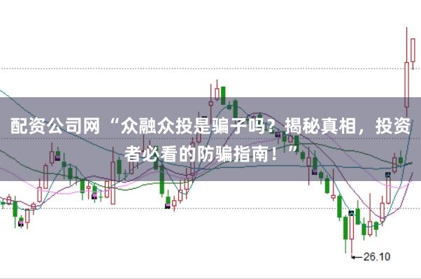 配资公司网 “众融众投是骗子吗？揭秘真相，投资者必看的防骗指南！”