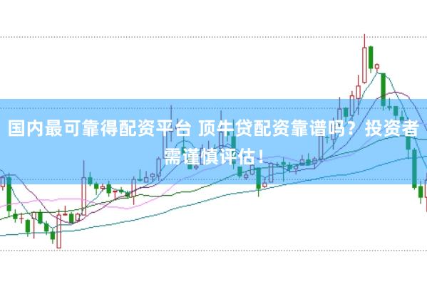 国内最可靠得配资平台 顶牛贷配资靠谱吗？投资者需谨慎评估！