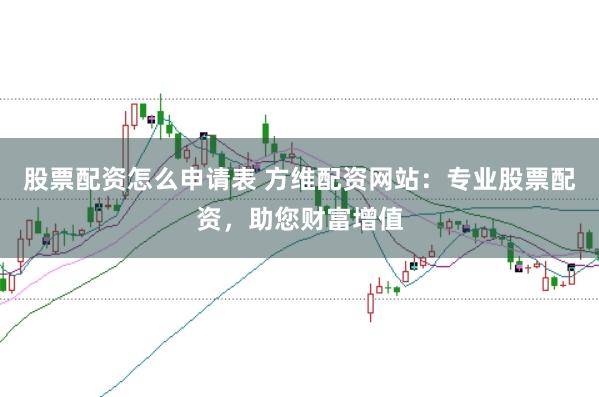 股票配资怎么申请表 方维配资网站：专业股票配资，助您财富增值