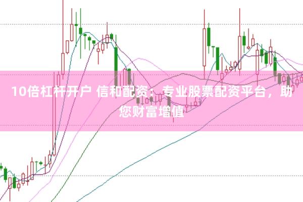 10倍杠杆开户 信和配资：专业股票配资平台，助您财富增值