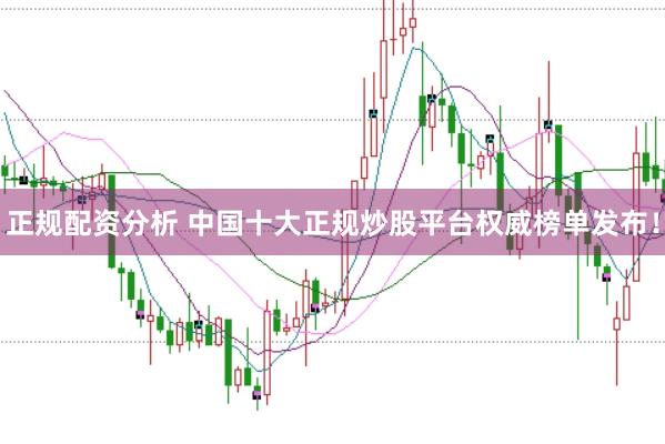 正规配资分析 中国十大正规炒股平台权威榜单发布！