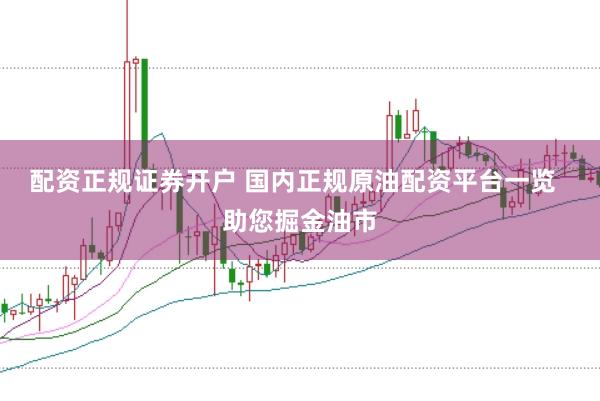 配资正规证券开户 国内正规原油配资平台一览  助您掘金油市