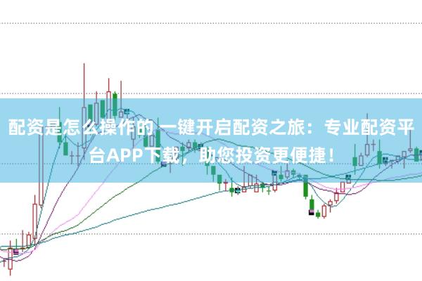 配资是怎么操作的 一键开启配资之旅：专业配资平台APP下载，助您投资更便捷！