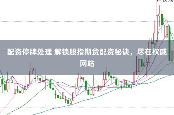 配资停牌处理 解锁股指期货配资秘诀，尽在权威网站