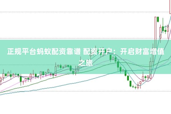 正规平台蚂蚁配资靠谱 配资开户：开启财富增值之旅