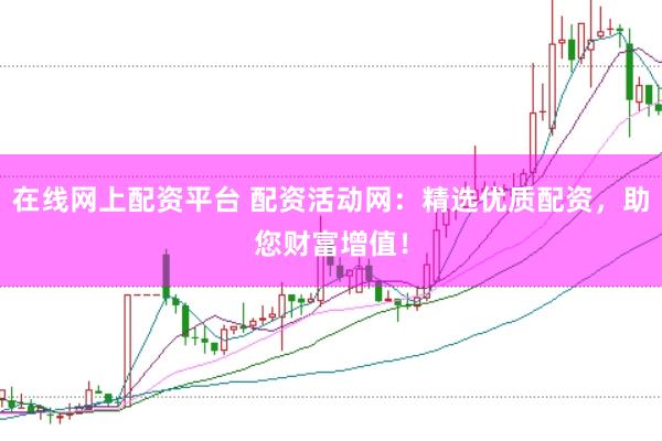 在线网上配资平台 配资活动网：精选优质配资，助您财富增值！