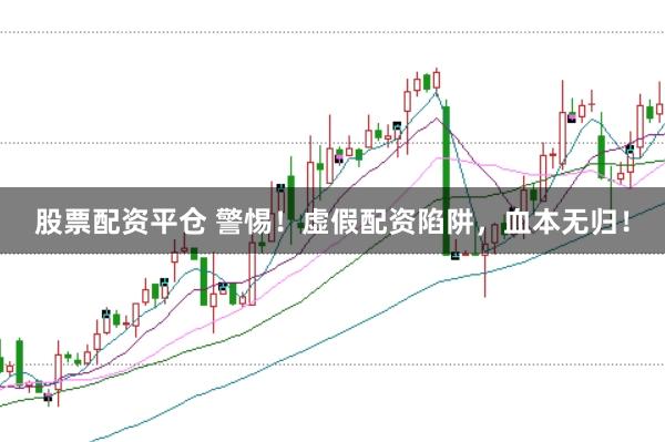 股票配资平仓 警惕！虚假配资陷阱，血本无归！