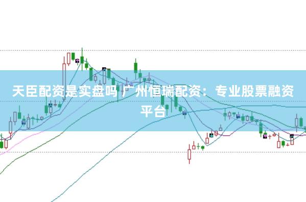 天臣配资是实盘吗 广州恒瑞配资：专业股票融资平台