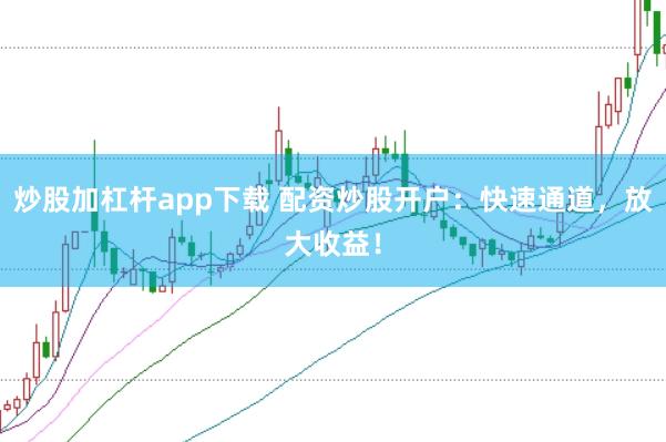 炒股加杠杆app下载 配资炒股开户：快速通道，放大收益！