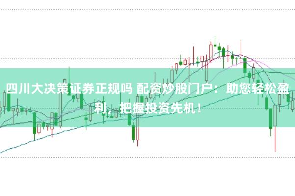 四川大决策证券正规吗 配资炒股门户：助您轻松盈利，把握投资先机！