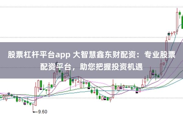 股票杠杆平台app 大智慧鑫东财配资：专业股票配资平台，助您把握投资机遇