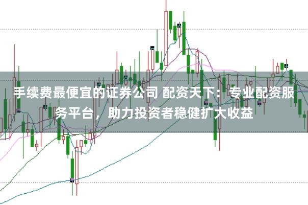 手续费最便宜的证券公司 配资天下：专业配资服务平台，助力投资者稳健扩大收益