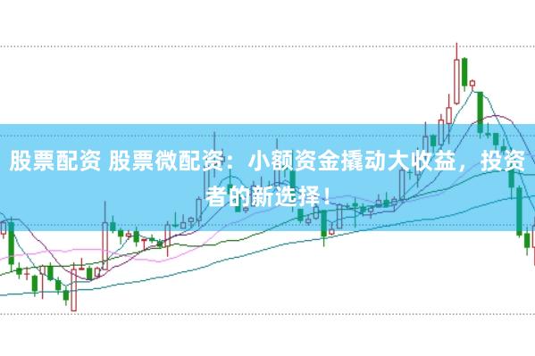 股票配资 股票微配资：小额资金撬动大收益，投资者的新选择！