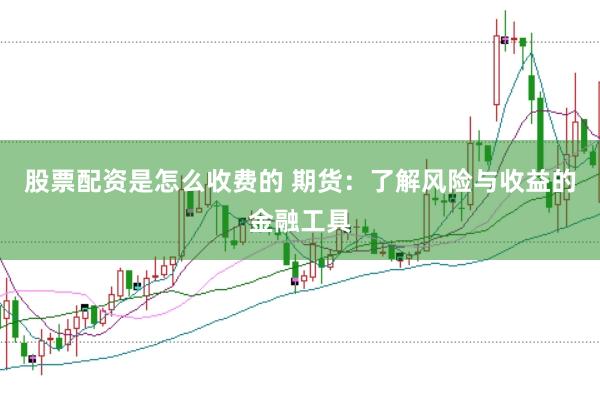 股票配资是怎么收费的 期货：了解风险与收益的金融工具