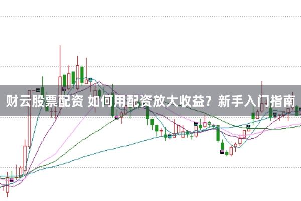 财云股票配资 如何用配资放大收益？新手入门指南