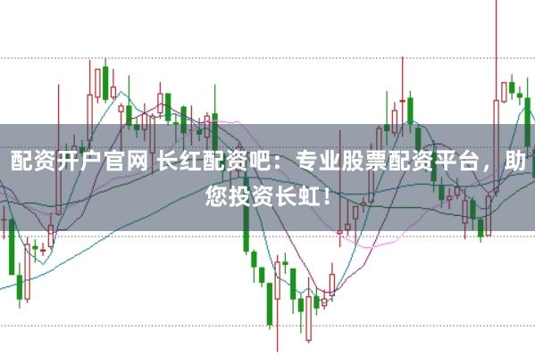 配资开户官网 长红配资吧：专业股票配资平台，助您投资长虹！