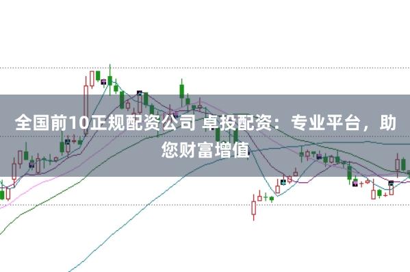 全国前10正规配资公司 卓投配资：专业平台，助您财富增值