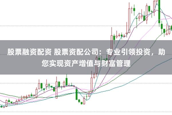 股票融资配资 股票资配公司：专业引领投资，助您实现资产增值与财富管理