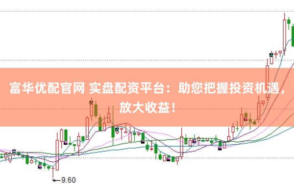 富华优配官网 实盘配资平台：助您把握投资机遇，放大收益！