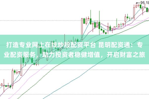 打造专业网上在线炒股配资平台 昆明配资通：专业配资服务，助力投资者稳健增值，开启财富之旅