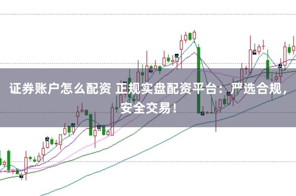 证券账户怎么配资 正规实盘配资平台：严选合规，安全交易！