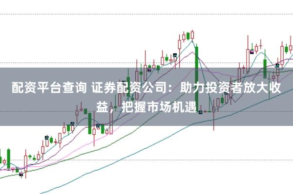 配资平台查询 证券配资公司：助力投资者放大收益，把握市场机遇